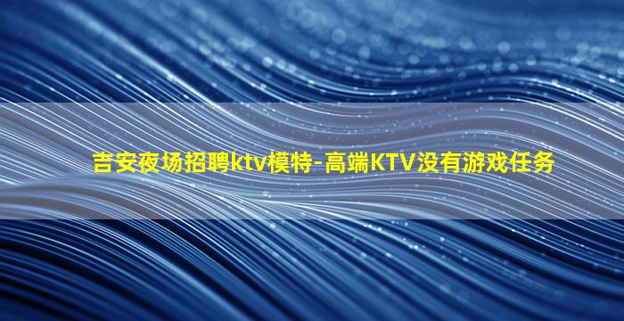 吉安夜场招聘ktv模特-高端KTV没有游戏任务