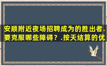 安顺附近夜场招聘成为的胜出者.要克服哪些障碍？.按天结算的优