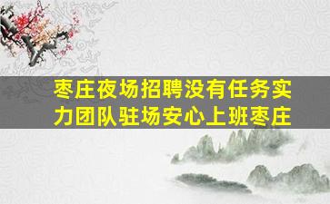 枣庄夜场招聘没有任务实力团队驻场安心上班枣庄